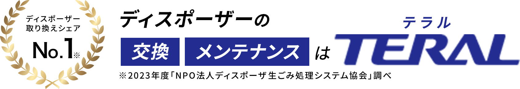ディスポーザー取り替えシェアNo.1,ディスポーザーの交換メンテナンスはTERAL,テラル,※2023年度「NPO法人ディスポーザ生ごみ処理システム協会」調べ