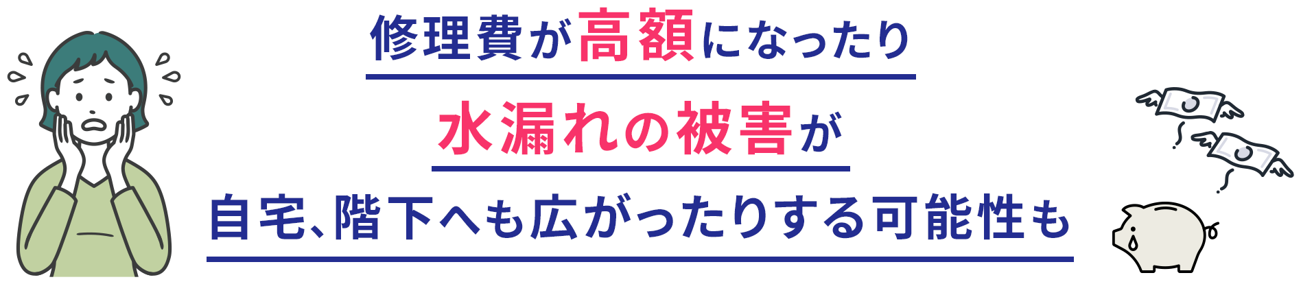 修理費が高額になったり水漏れの被害が自宅、階下へも広がったりする可能性も​
